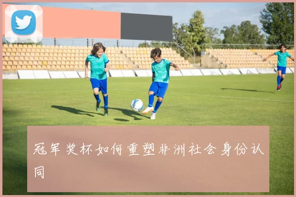 冠军奖杯如何重塑非洲社会身份认同