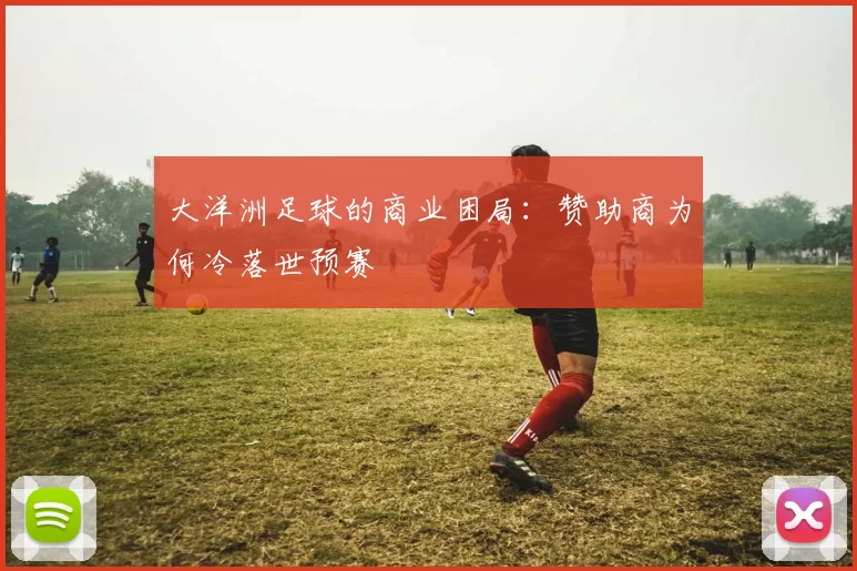 大洋洲足球的商业困局：赞助商为何冷落世预赛