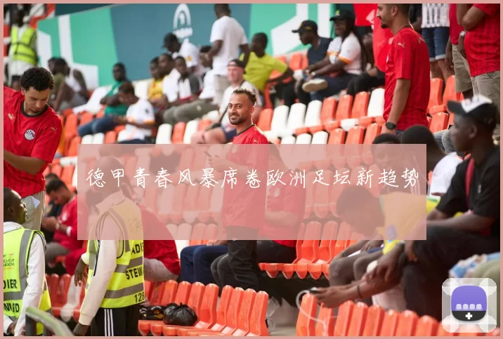 德甲青春风暴席卷欧洲足坛新趋势