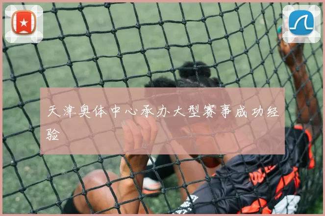 天津奥体中心承办大型赛事成功经验