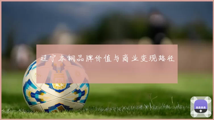 辽宁本钢品牌价值与商业变现路径