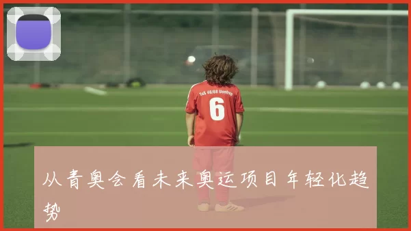 从青奥会看未来奥运项目年轻化趋势