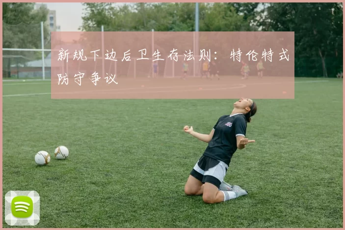 新规下边后卫生存法则：特伦特式防守争议