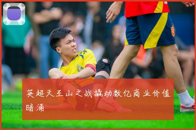 英超天王山之战撬动数亿商业价值暗涌