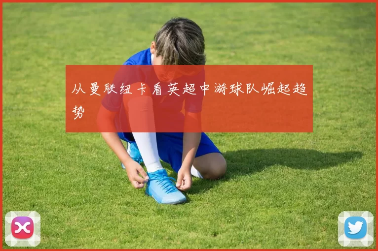 从曼联纽卡看英超中游球队崛起趋势