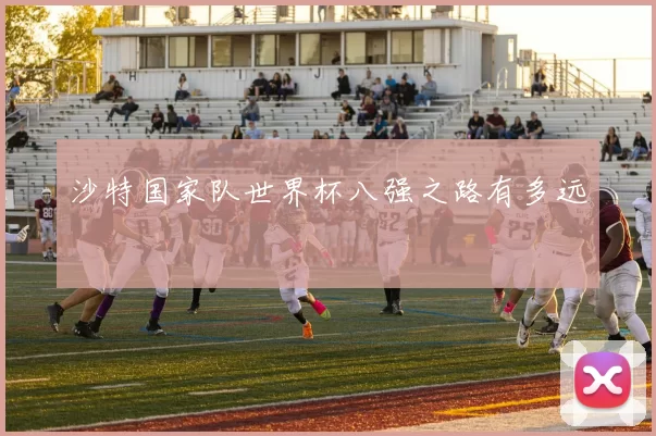 沙特国家队世界杯八强之路有多远