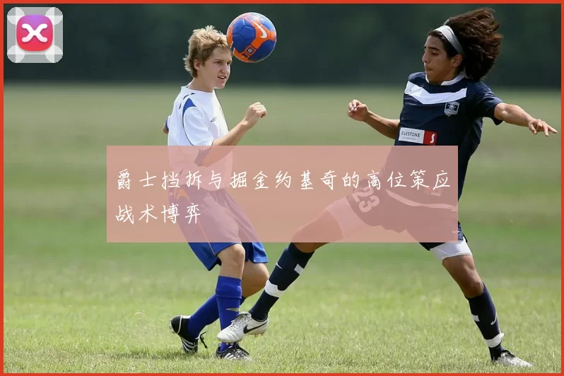 爵士挡拆与掘金约基奇的高位策应战术博弈