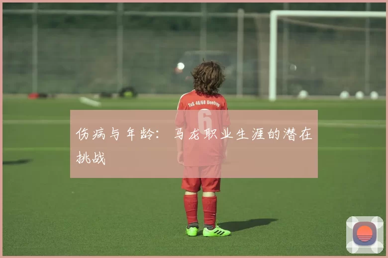 伤病与年龄：马龙职业生涯的潜在挑战