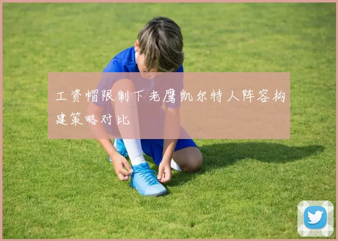 工资帽限制下老鹰凯尔特人阵容构建策略对比