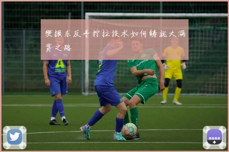 樊振东反手拧拉技术如何铸就大满贯之路